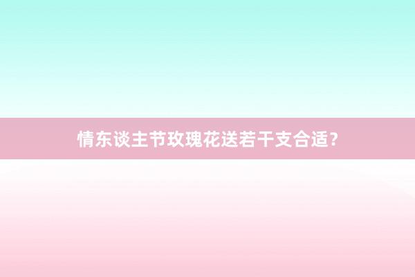 情东谈主节玫瑰花送若干支合适？