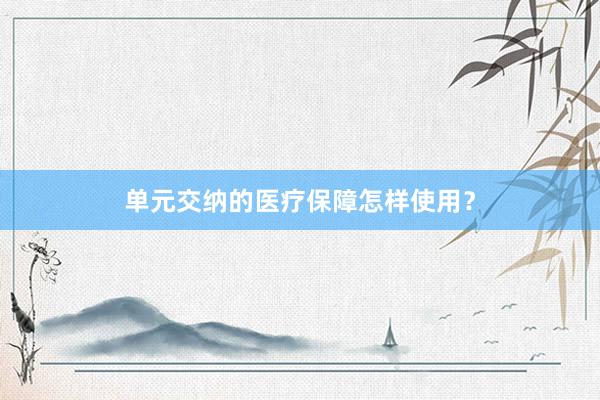 单元交纳的医疗保障怎样使用？