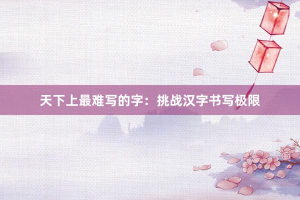天下上最难写的字：挑战汉字书写极限