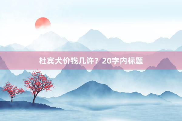 杜宾犬价钱几许？20字内标题
